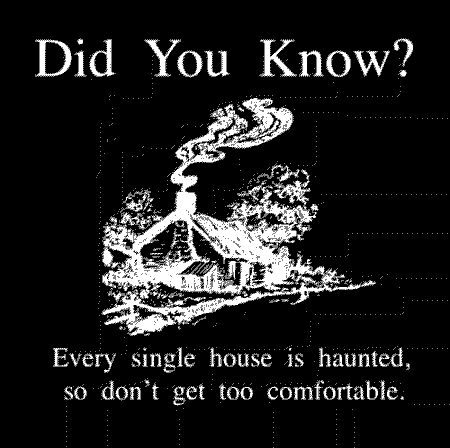 did you know? every single house is haunted, so don't get too comfortable.