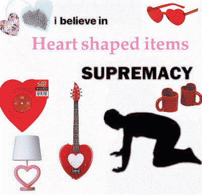 i believe in heart shaped items supremacy